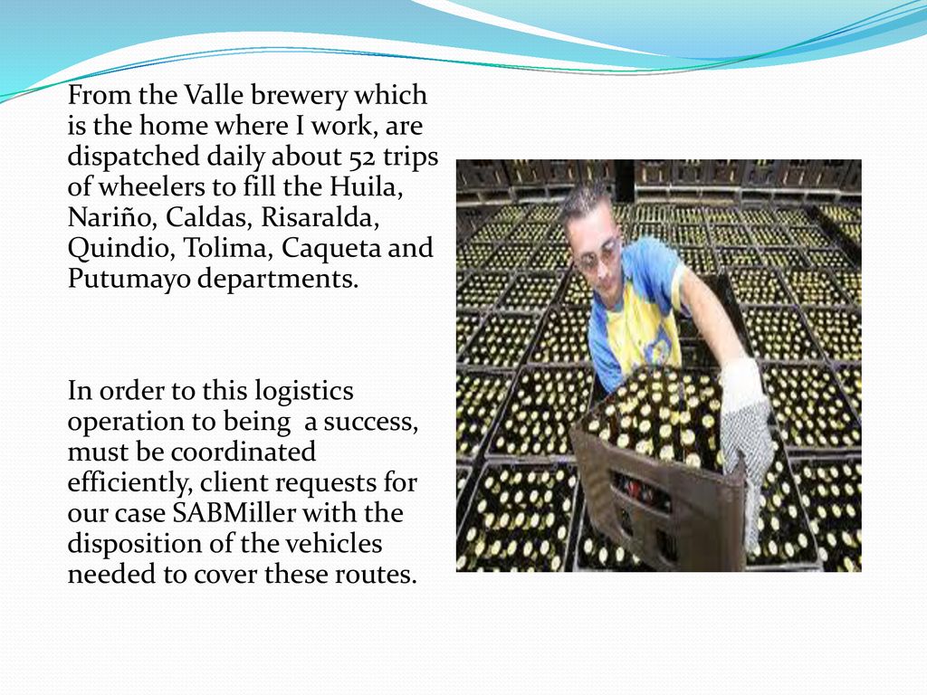 From the Valle brewery which is the home where I work, are dispatched daily about 52 trips of wheelers to fill the Huila, Nariño, Caldas, Risaralda, Quindio, Tolima, Caqueta and Putumayo departments.