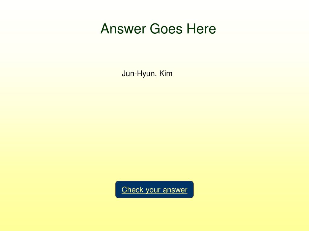 Answer Goes Here Jun-Hyun, Kim Check your answer