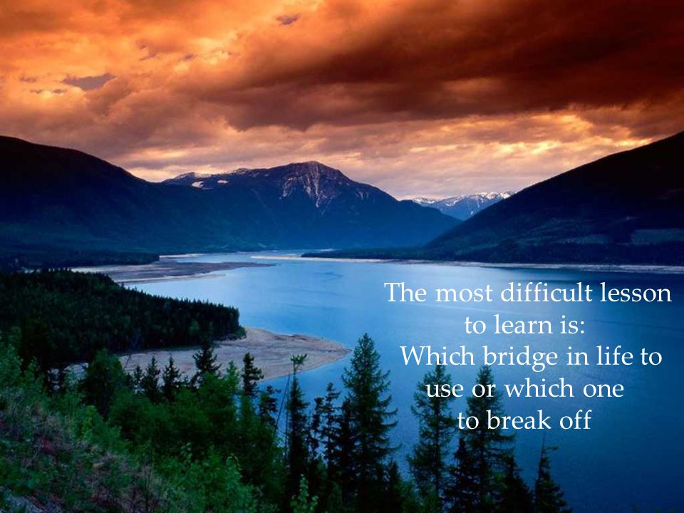 The most difficult lesson to learn is: Which bridge in life to use or which one