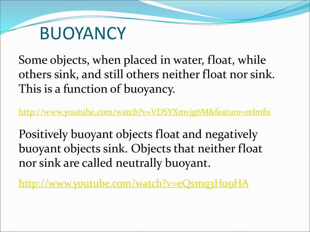 BUOYANCY Some objects, when placed in water, float, while others sink, and still others neither float nor sink. This is a function of buoyancy.