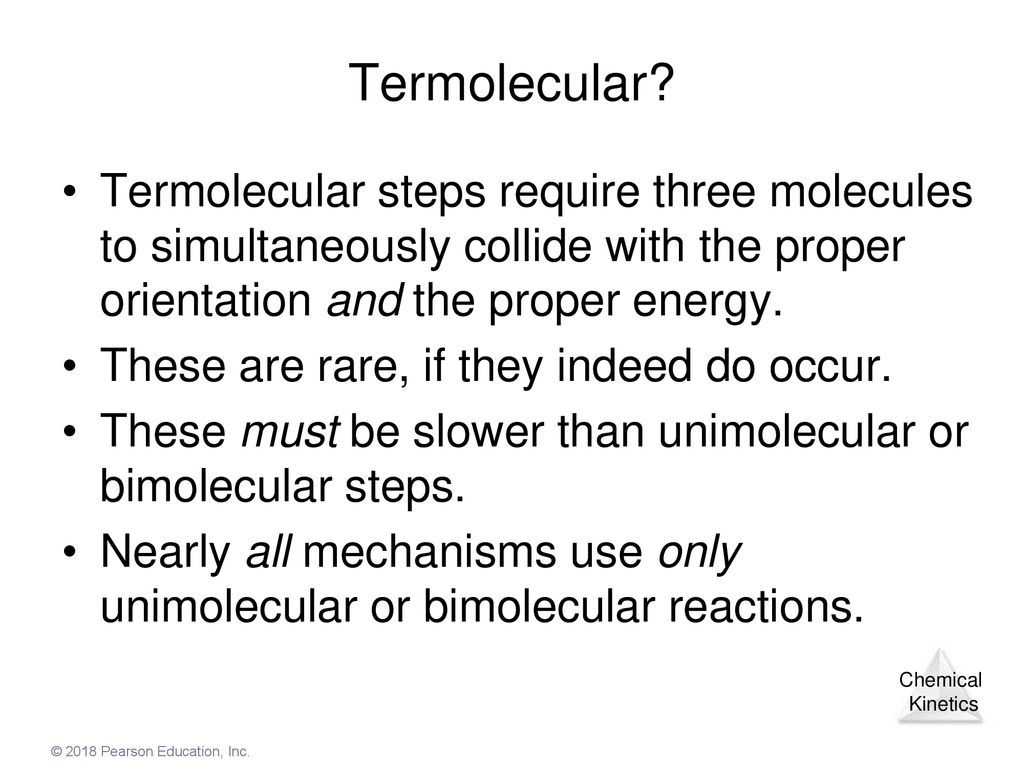 Termolecular Termolecular steps require three molecules to simultaneously collide with the proper orientation and the proper energy.