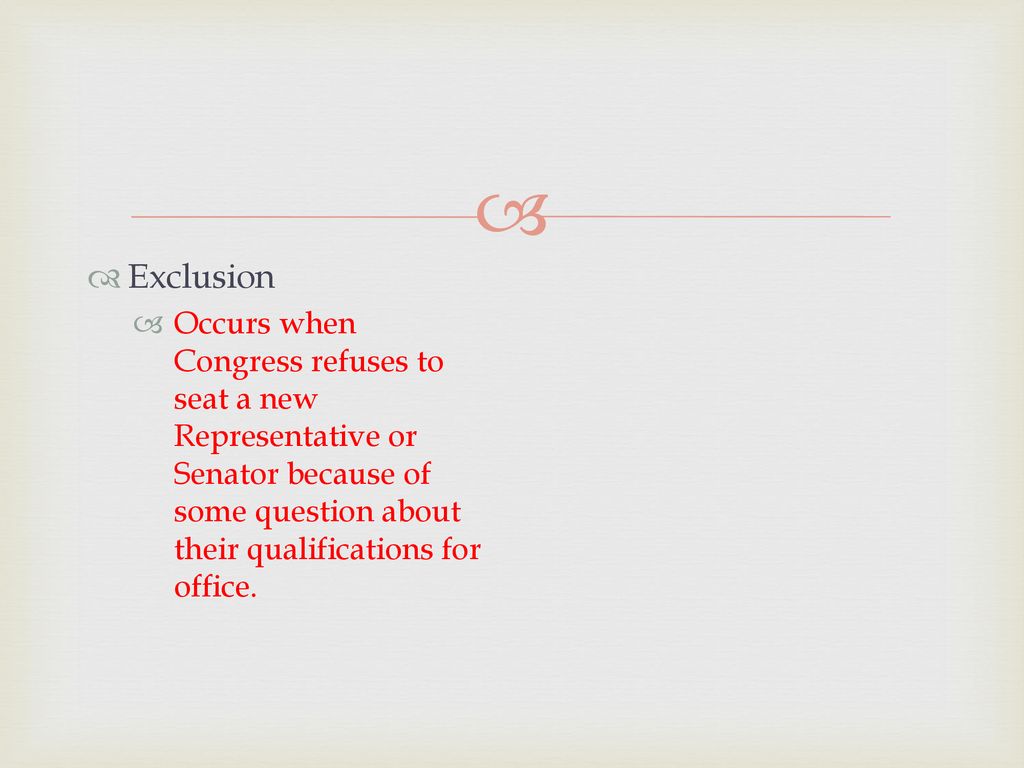 Exclusion Occurs when Congress refuses to seat a new Representative or Senator because of some question about their qualifications for office.