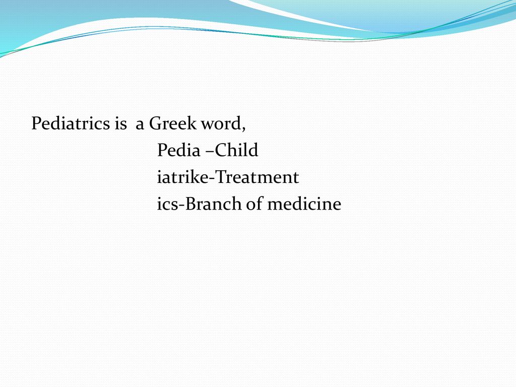Pediatrics is a Greek word, Pedia –Child iatrike-Treatment ics-Branch of medicine