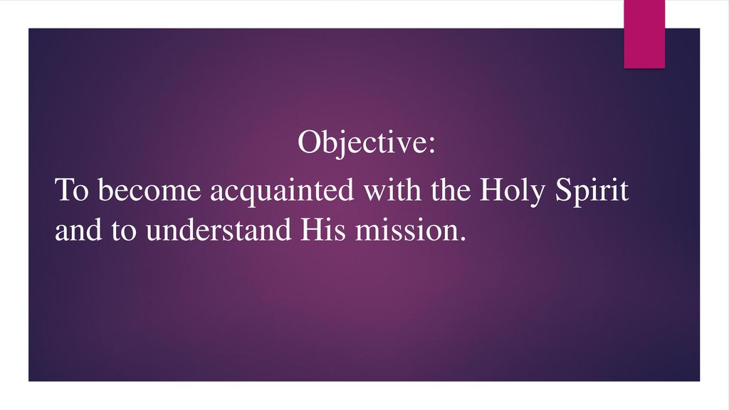 Objective: To become acquainted with the Holy Spirit and to understand His mission.