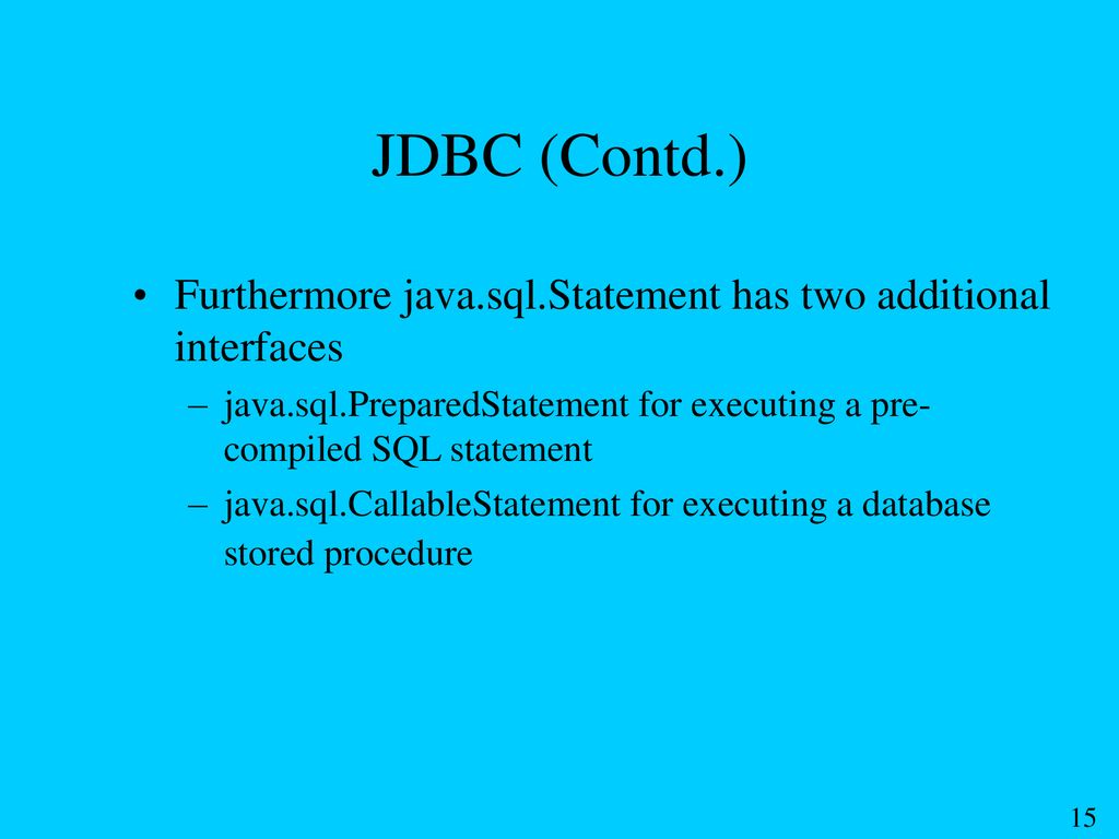 JDBC (Contd.) Furthermore java.sql.Statement has two additional interfaces. java.sql.PreparedStatement for executing a pre-compiled SQL statement.
