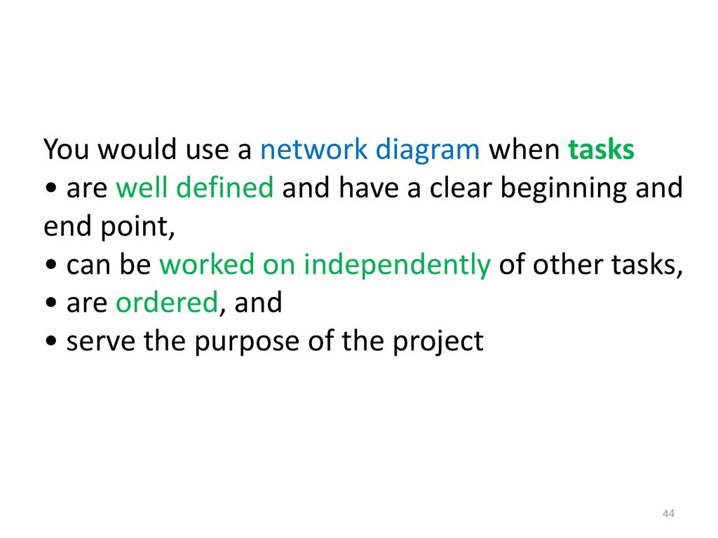 You would use a network diagram when tasks • are well defined and have a clear beginning and end point, • can be worked on independently of other tasks, • are ordered, and • serve the purpose of the project