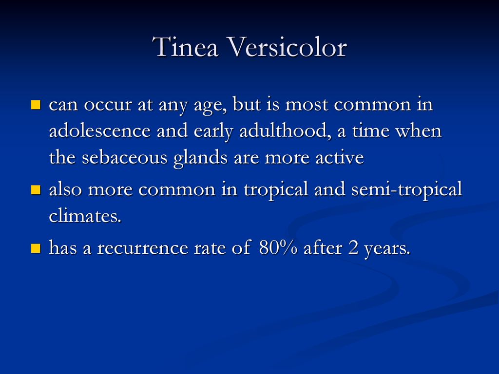Tinea Versicolor can occur at any age, but is most common in adolescence and early adulthood, a time when the sebaceous glands are more active.
