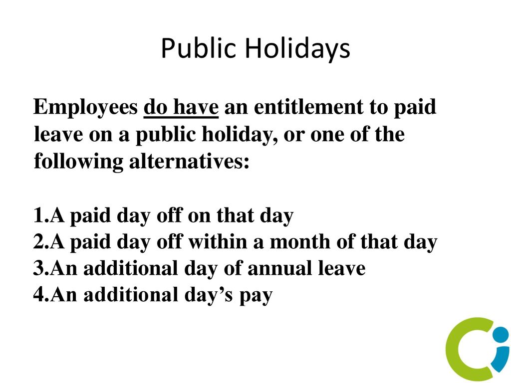 Public Holidays Employees do have an entitlement to paid leave on a public holiday, or one of the following alternatives: