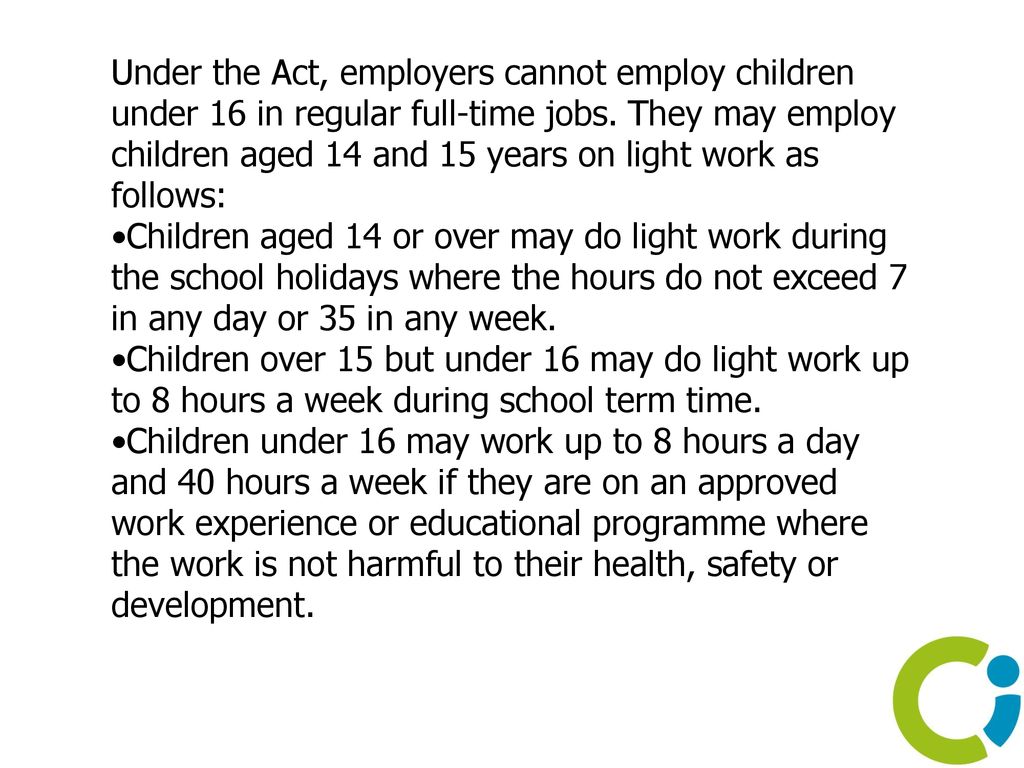 Under the Act, employers cannot employ children under 16 in regular full-time jobs. They may employ children aged 14 and 15 years on light work as follows: