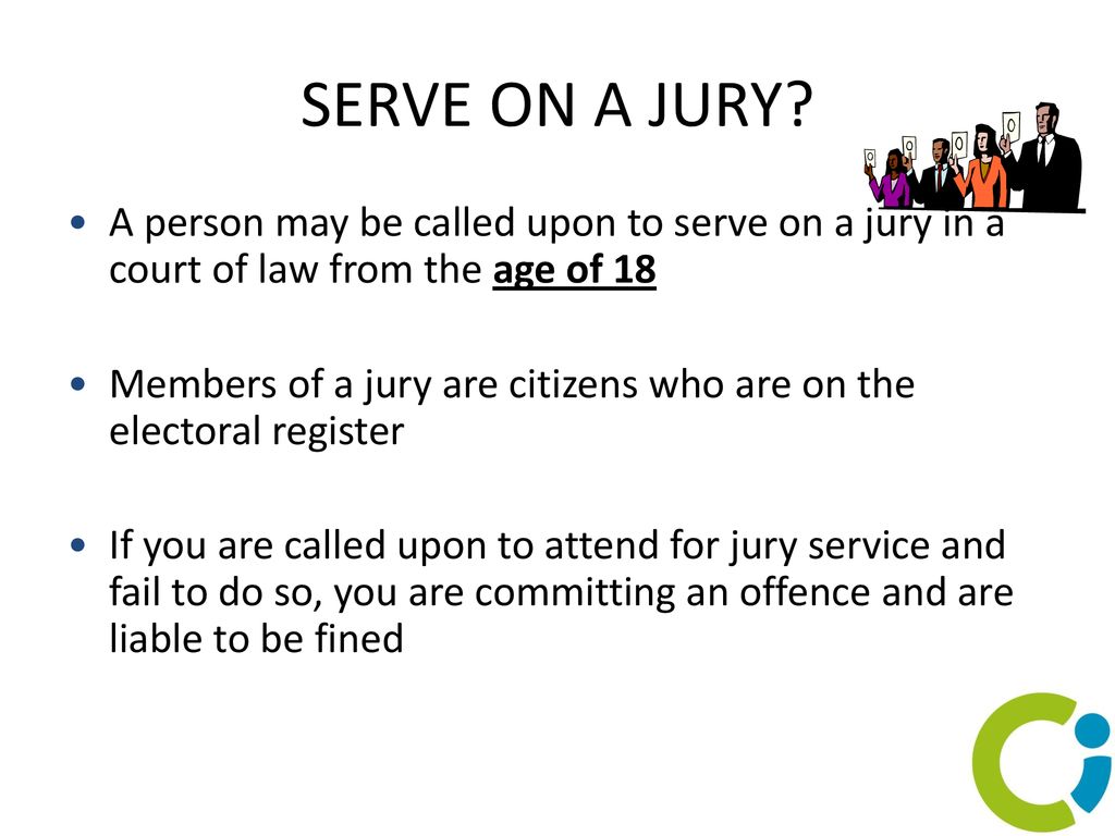 SERVE ON A JURY A person may be called upon to serve on a jury in a court of law from the age of 18.