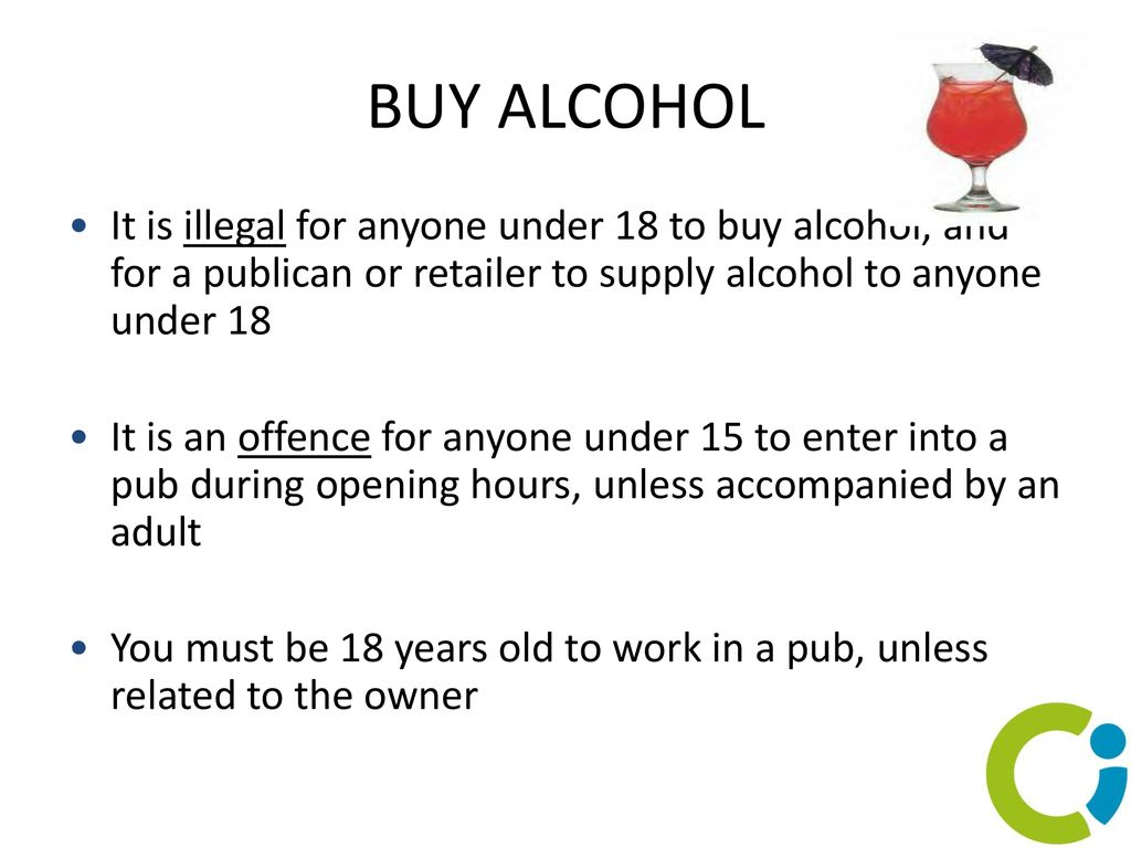 BUY ALCOHOL It is illegal for anyone under 18 to buy alcohol, and for a publican or retailer to supply alcohol to anyone under 18.