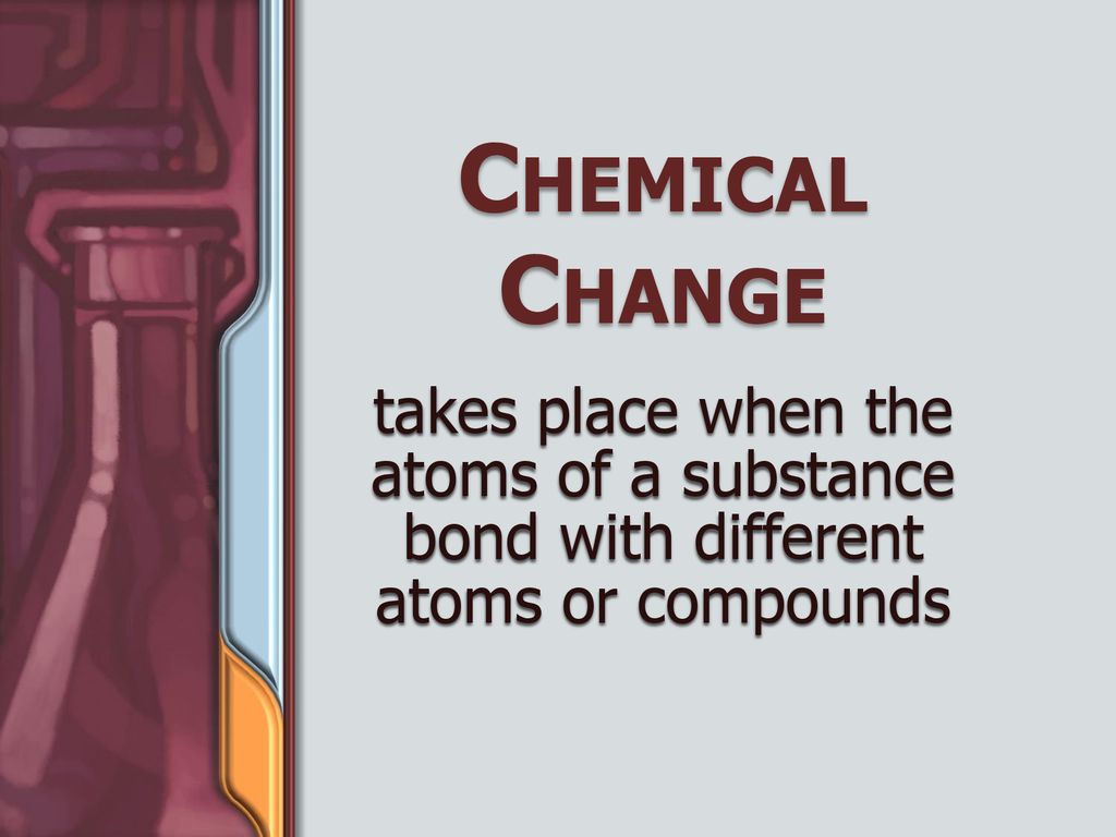 Chemical Change takes place when the atoms of a substance bond with different atoms or compounds