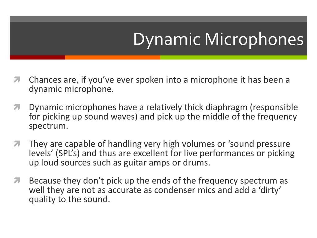 Dynamic Microphones Chances are, if you’ve ever spoken into a microphone it has been a dynamic microphone.