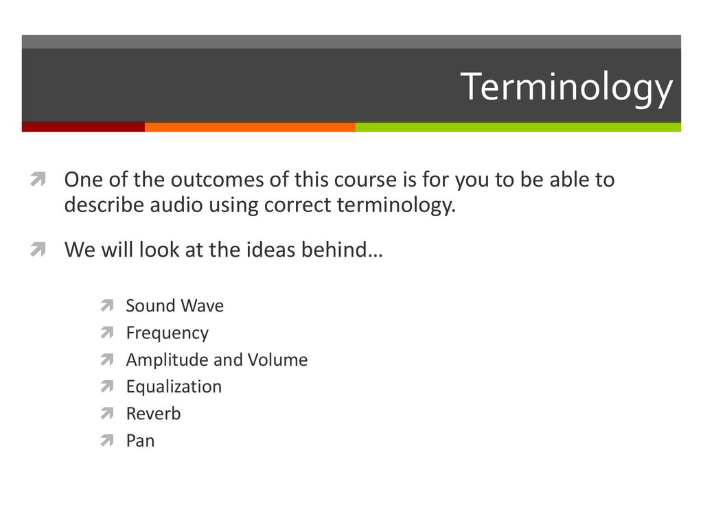 Terminology One of the outcomes of this course is for you to be able to describe audio using correct terminology.
