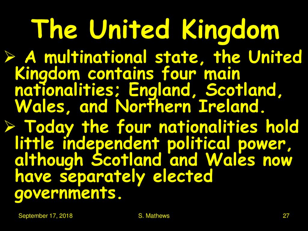 The United Kingdom A multinational state, the United Kingdom contains four main nationalities; England, Scotland, Wales, and Northern Ireland.