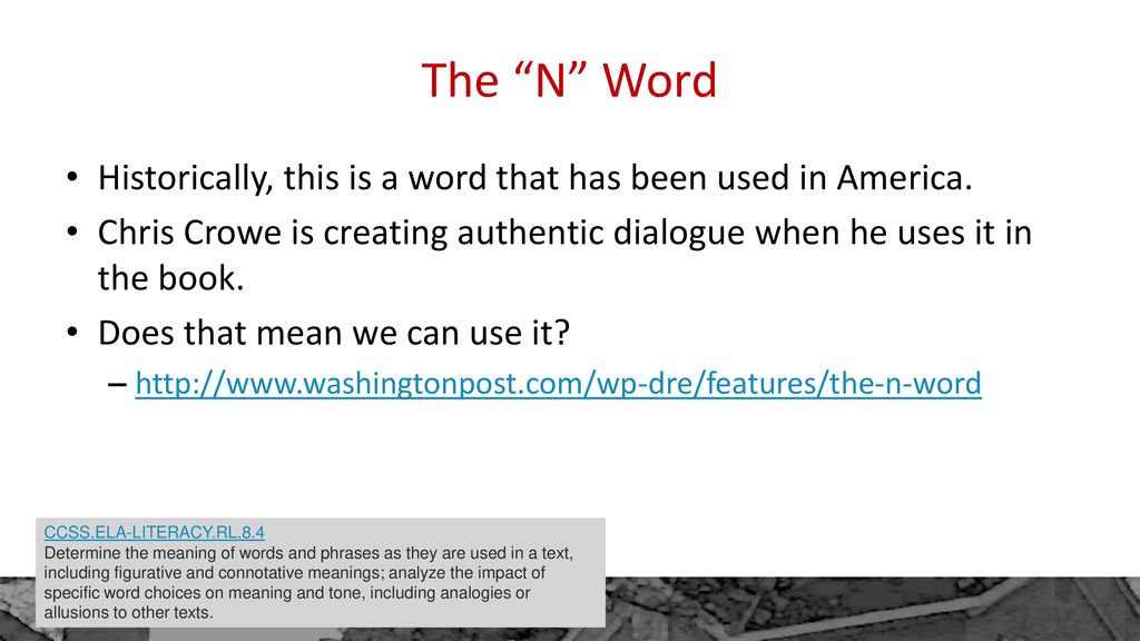 The N Word Historically, this is a word that has been used in America. Chris Crowe is creating authentic dialogue when he uses it in the book.