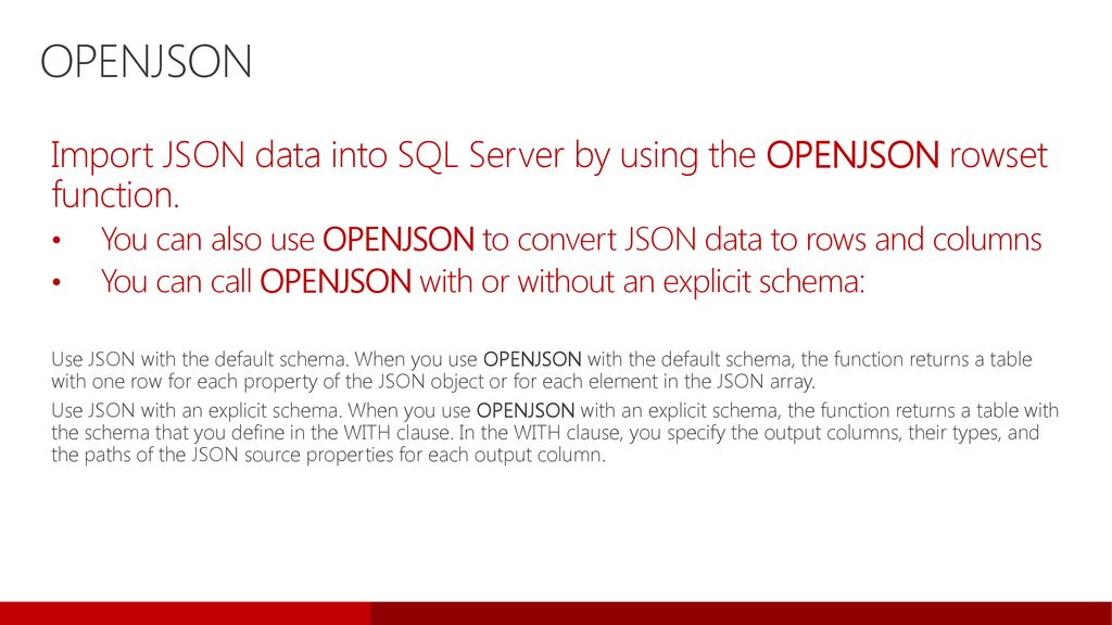 OPENJSON Import JSON data into SQL Server by using the OPENJSON rowset function. You can also use OPENJSON to convert JSON data to rows and columns.