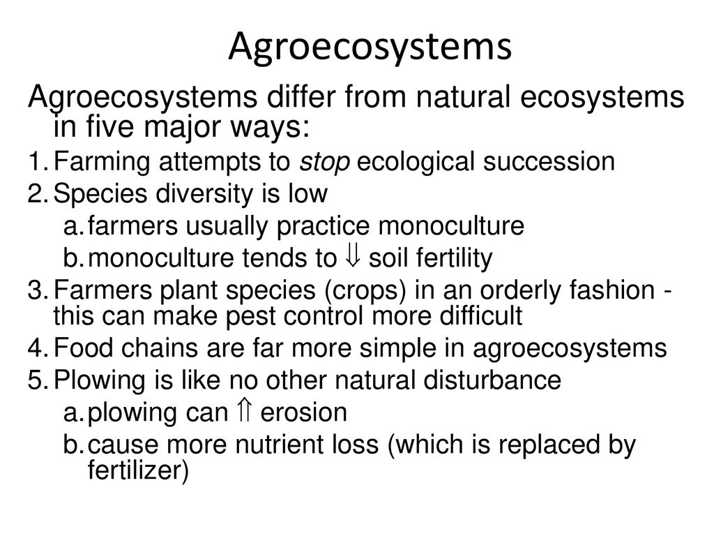 Agroecosystems Agroecosystems differ from natural ecosystems in five major ways: Farming attempts to stop ecological succession.