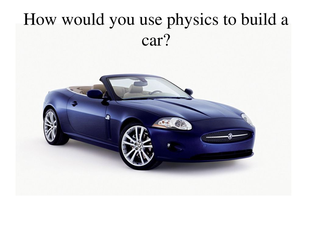 How would you use physics to build a car
