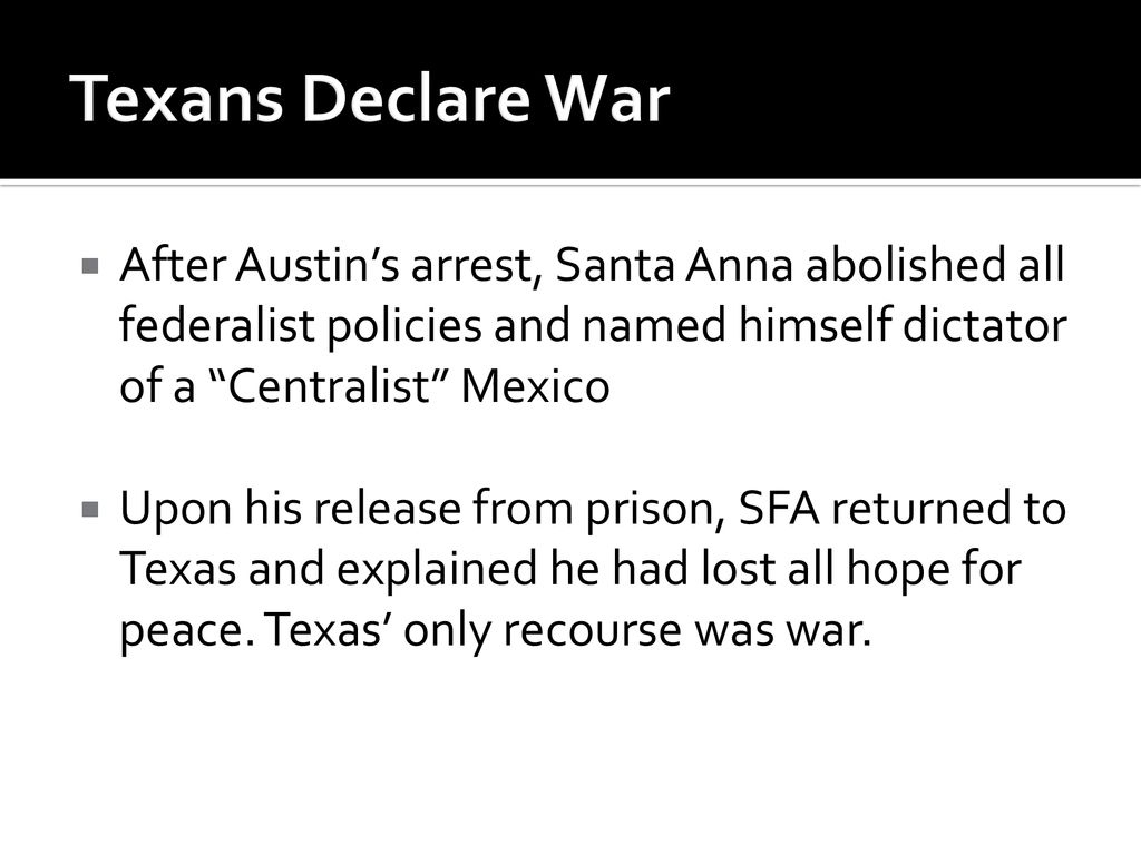 Texans Declare War After Austin’s arrest, Santa Anna abolished all federalist policies and named himself dictator of a Centralist Mexico.