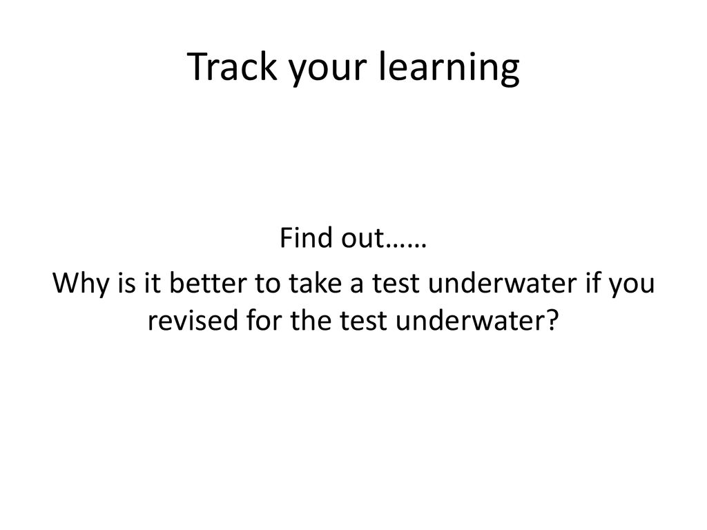 Track your learning Find out…… Why is it better to take a test underwater if you revised for the test underwater.