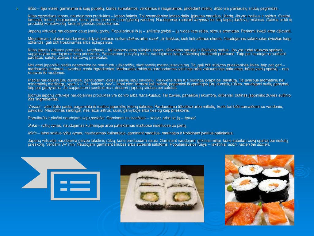 Miso – tąsi masė, gaminama iš sojų pupelių, kurios sumalamos, verdamos ir rauginamos, pridedant mielių.