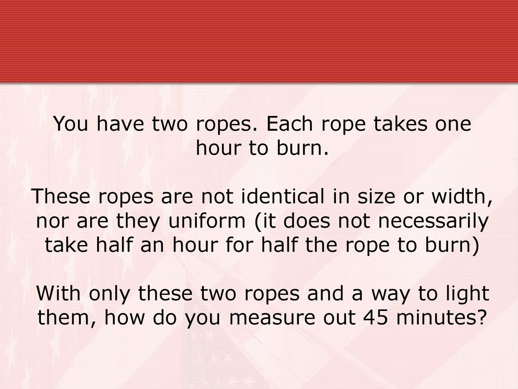 You have two ropes each rope takes one hour to burn ppt download