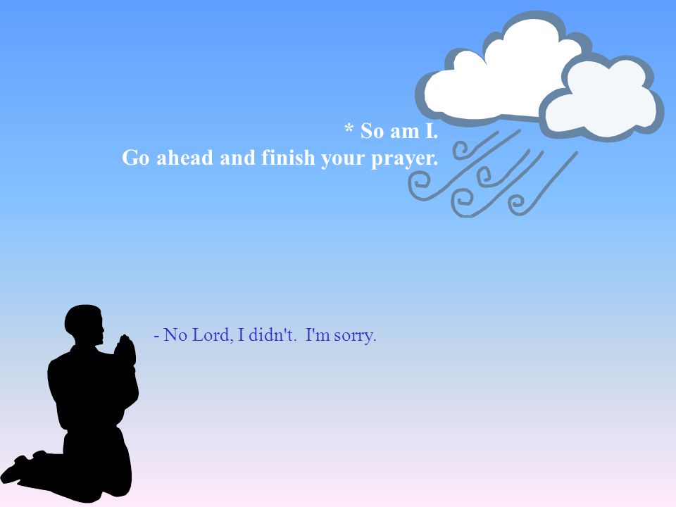 * So am I. Go ahead and finish your prayer. - No Lord, I didn t. I m sorry.