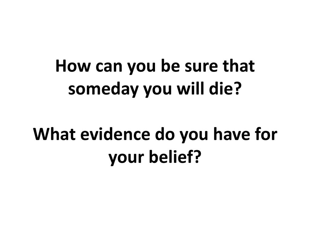 How can you be sure that someday you will die How can you be sure that someday  you will die? What evidence do you have for your belief? - ppt download