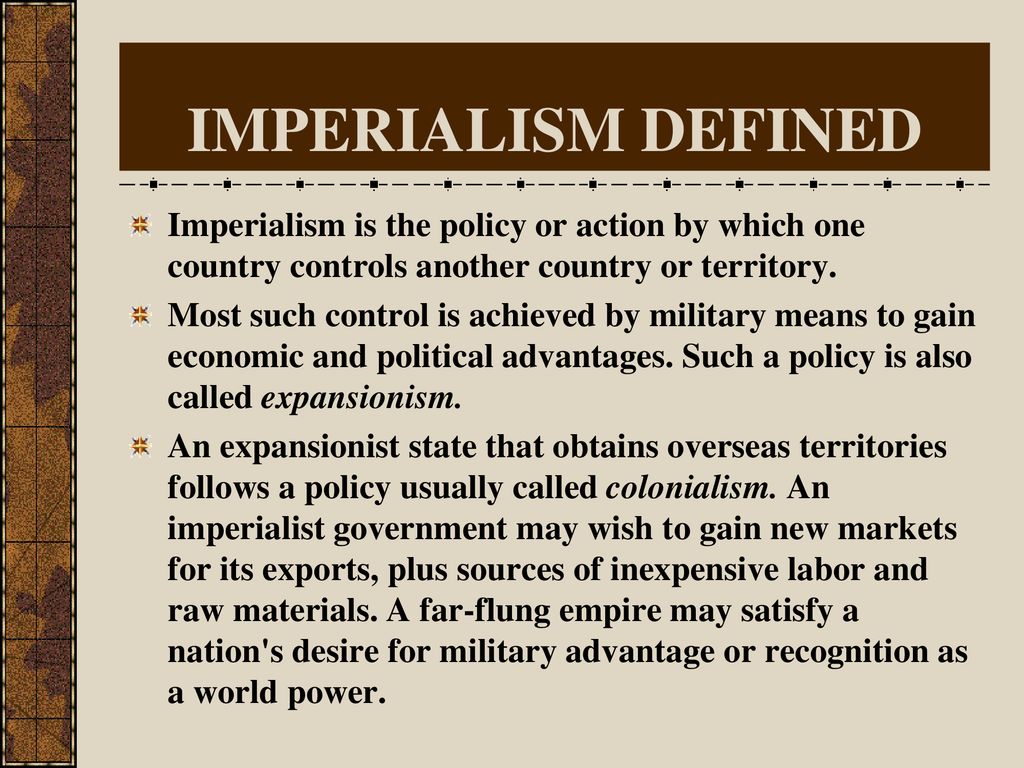IMPERIALISM DEFINED Imperialism is the policy or action by which one country controls another country or territory.
