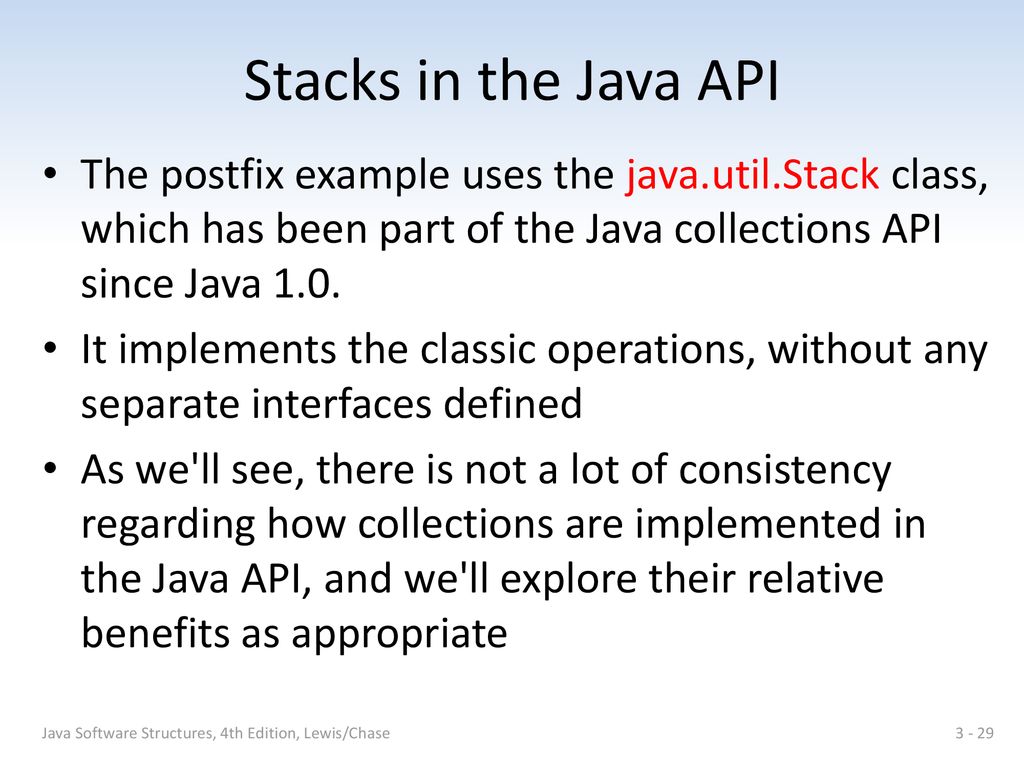 Stacks in the Java API The postfix example uses the java.util.Stack class, which has been part of the Java collections API since Java 1.0.