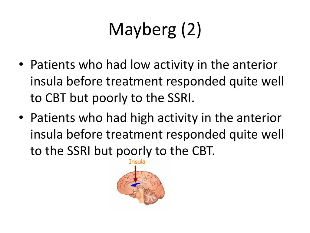 Mayberg (2) Patients who had low activity in the anterior insula before treatment responded quite well to CBT but poorly to the SSRI.