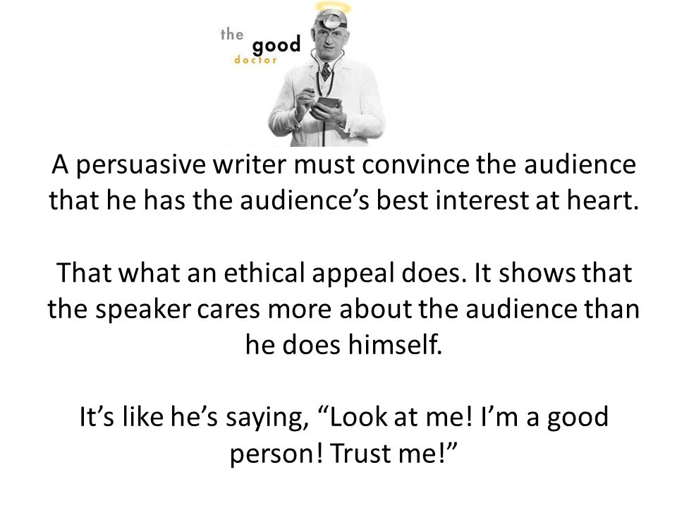 A persuasive writer must convince the audience that he has the audience’s best interest at heart.