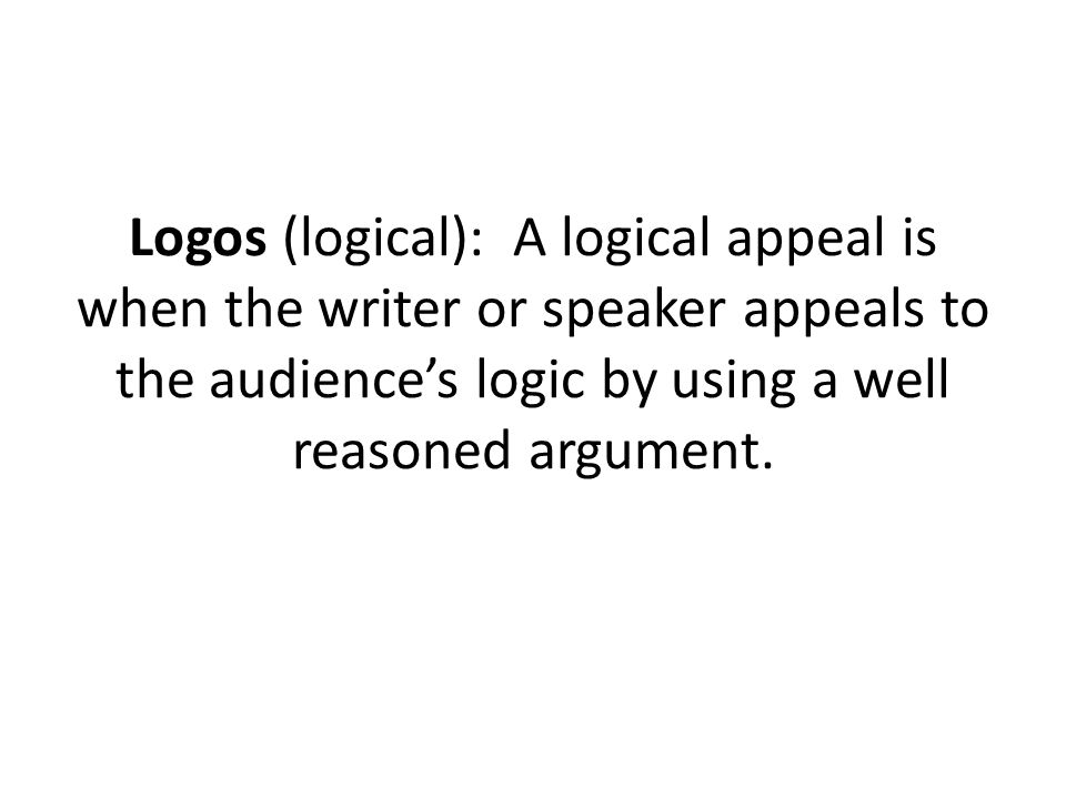 Logos (logical): A logical appeal is when the writer or speaker appeals to the audience’s logic by using a well reasoned argument.