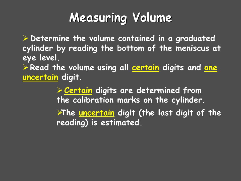 Measuring Volume Determine the volume contained in a graduated cylinder by reading the bottom of the meniscus at eye level.