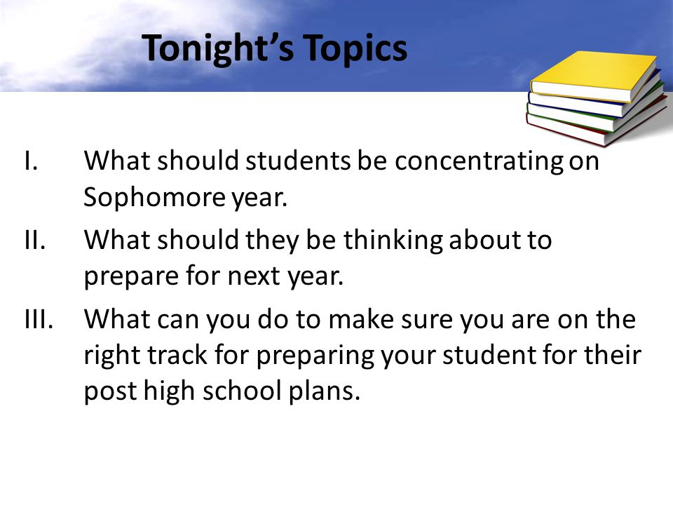 Tonight’s Topics What should students be concentrating on Sophomore year. What should they be thinking about to prepare for next year.