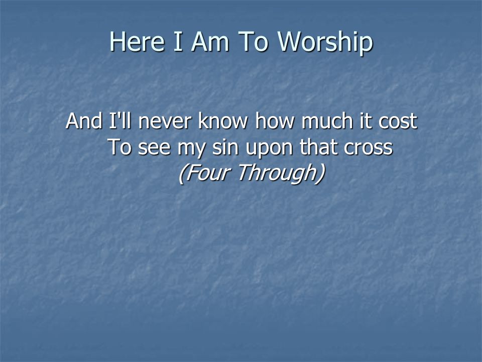 Here I Am To Worship And I ll never know how much it cost To see my sin upon that cross (Four Through)