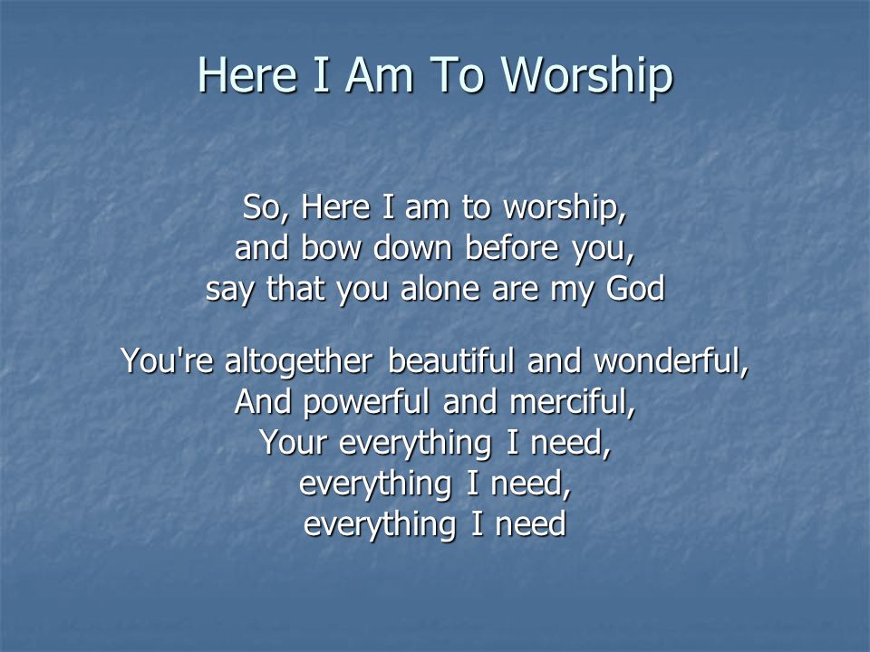 Here I Am To Worship So, Here I am to worship,