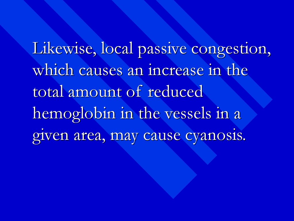 Likewise, local passive congestion, which causes an increase in the total amount of reduced hemoglobin in the vessels in a given area, may cause cyanosis.