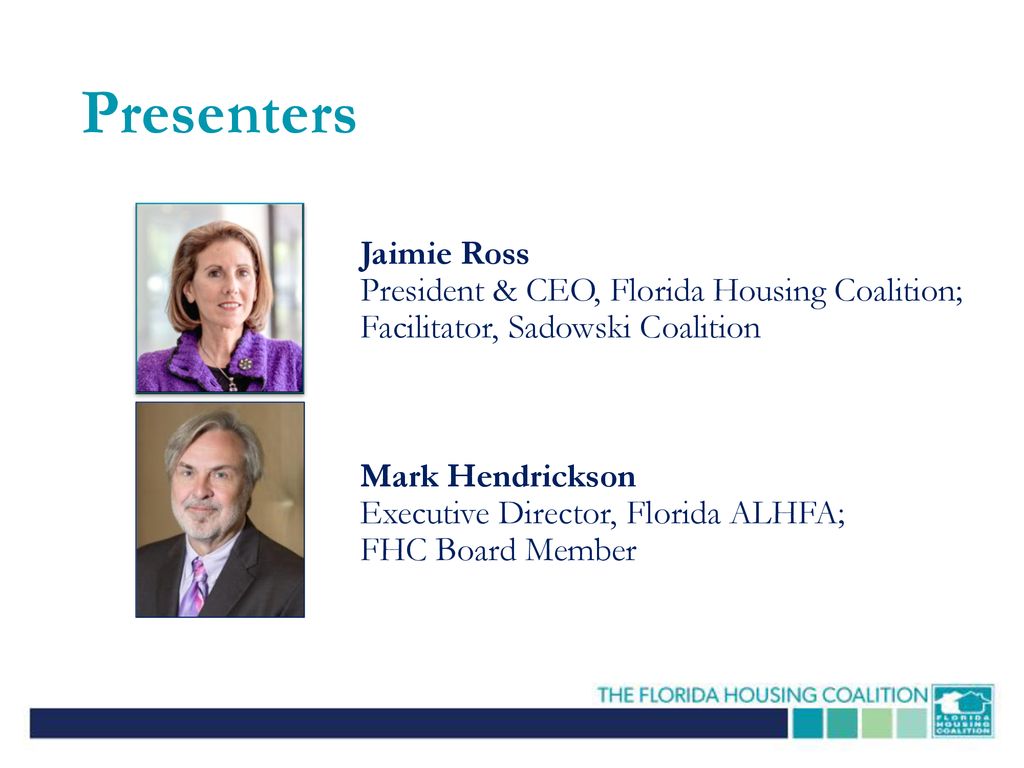Presenters Jaimie Ross President & CEO, Florida Housing Coalition; Facilitator, Sadowski Coalition.