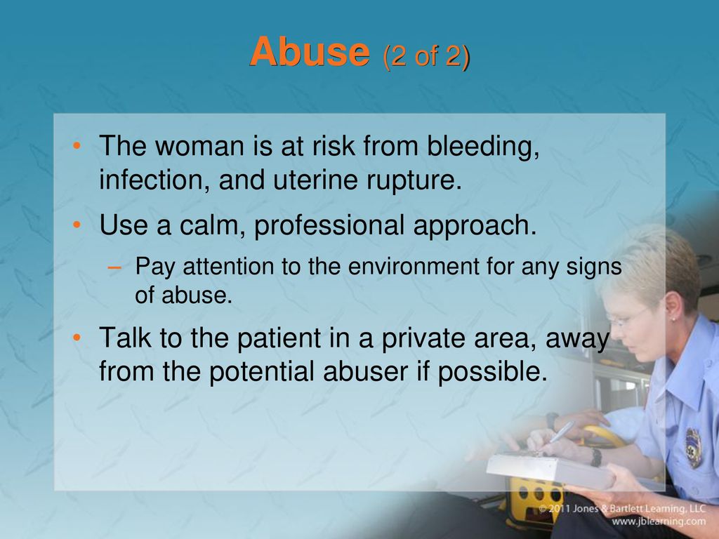 Abuse (2 of 2) The woman is at risk from bleeding, infection, and uterine rupture. Use a calm, professional approach.