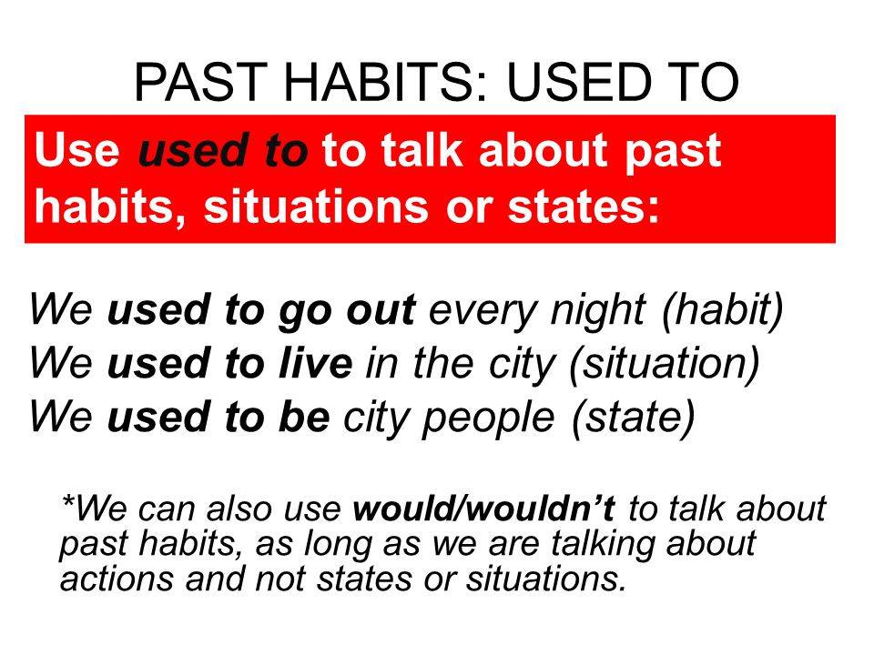 PAST HABITS: USED TO Use used to to talk about past habits, situations or states: We used to go out every night (habit)