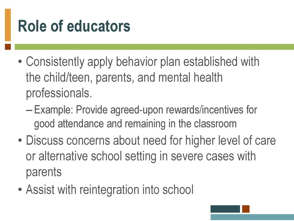 Role of educators Consistently apply behavior plan established with the child/teen, parents, and mental health professionals.