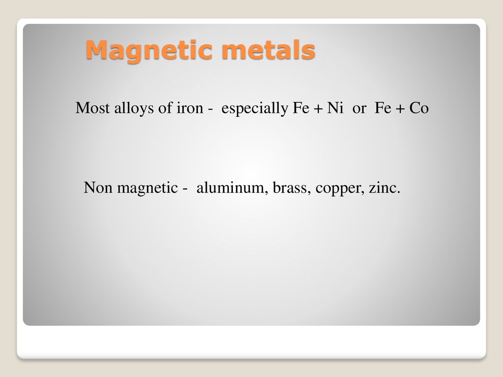 Magnetic metals Most alloys of iron - especially Fe + Ni or Fe + Co