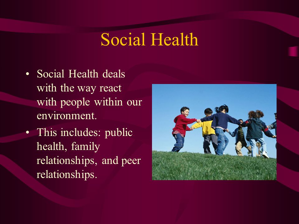 Social Health Social Health deals with the way react with people within our environment.