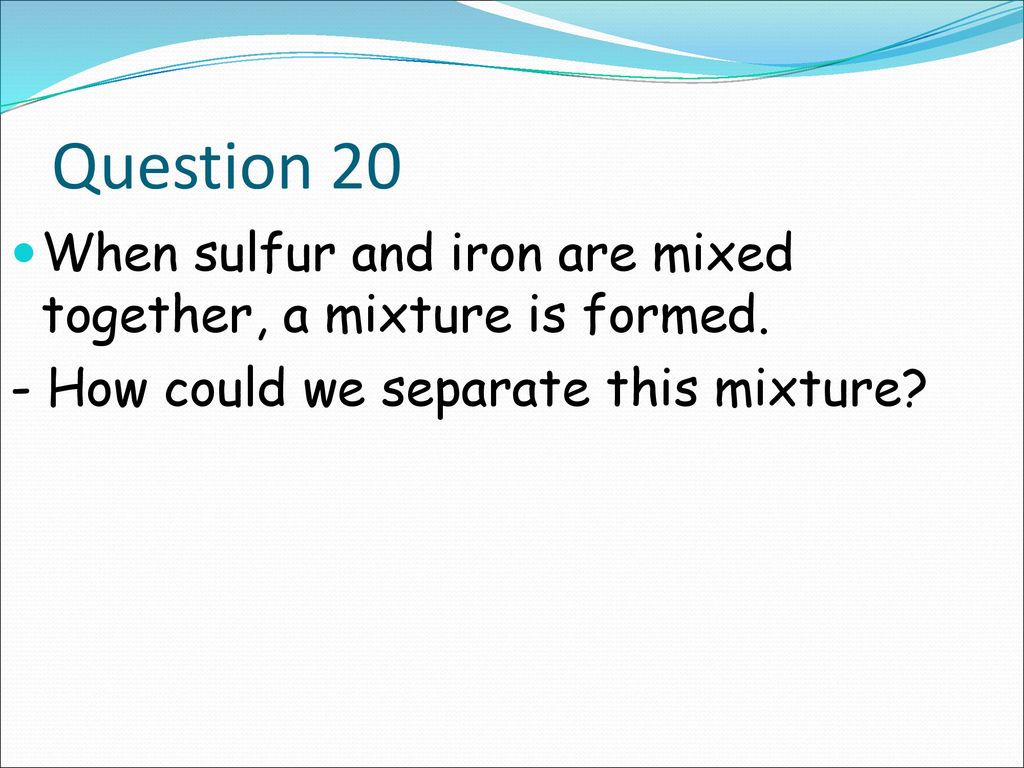 Question 20 When sulfur and iron are mixed together, a mixture is formed.