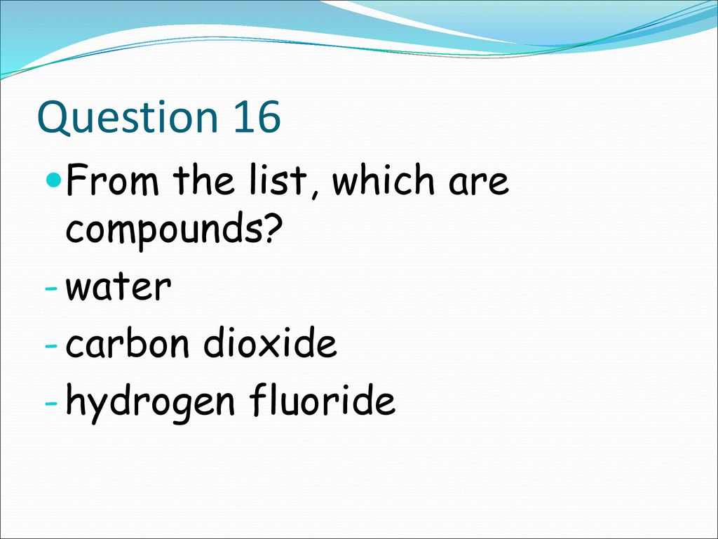 Question 16 From the list, which are compounds water carbon dioxide