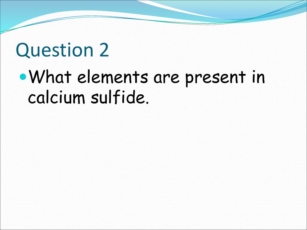 Question 2 What elements are present in calcium sulfide.