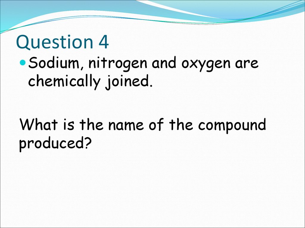 Question 4 Sodium, nitrogen and oxygen are chemically joined.