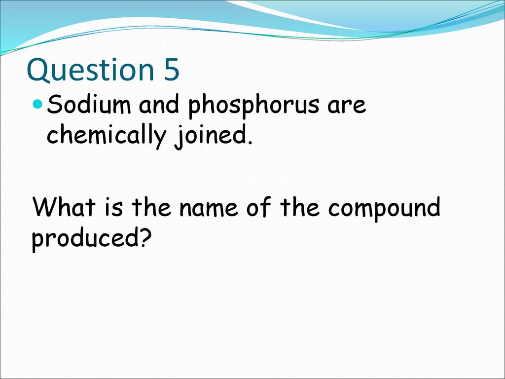 Question 5 Sodium and phosphorus are chemically joined.